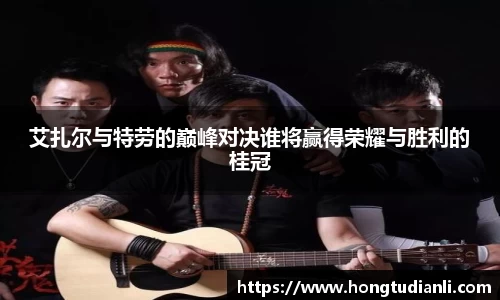 艾扎尔与特劳的巅峰对决谁将赢得荣耀与胜利的桂冠