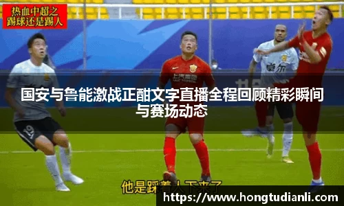 国安与鲁能激战正酣文字直播全程回顾精彩瞬间与赛场动态