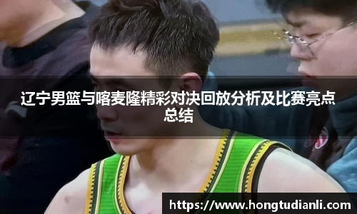 辽宁男篮与喀麦隆精彩对决回放分析及比赛亮点总结